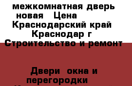 межкомнатная дверь новая › Цена ­ 2 000 - Краснодарский край, Краснодар г. Строительство и ремонт » Двери, окна и перегородки   . Краснодарский край,Краснодар г.